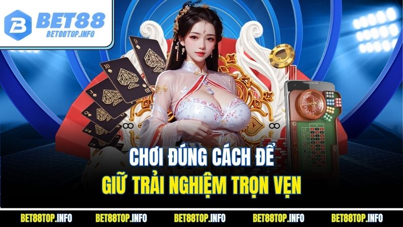 Chơi đúng cách để giữ trải nghiệm trọn vẹn