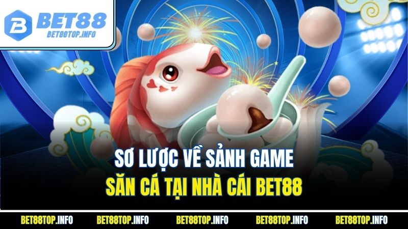 Bắn Cá Khám Phá Đại Dương Thưởng Lớn Cùng Nhà Cái Bet88 1 Sơ lược về sảnh game săn cá tại nhà cái Bet88